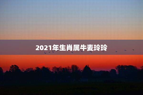 2021年生肖属牛麦玲玲