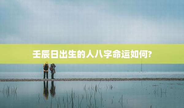 壬辰日出生的人八字命运如何?