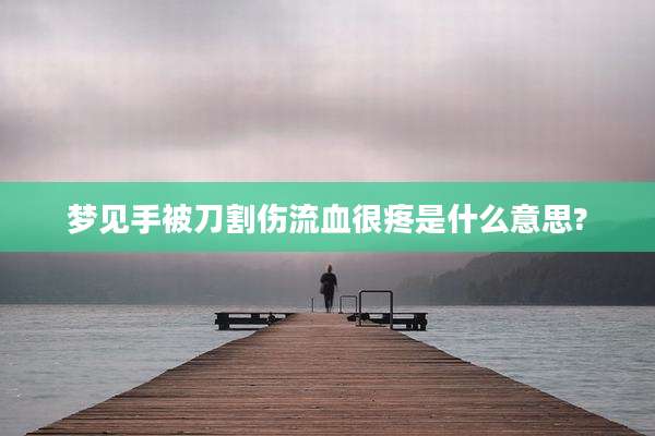 梦见手被刀割伤流血很疼是什么意思?