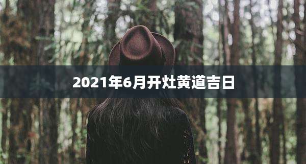 2021年6月开灶黄道吉日