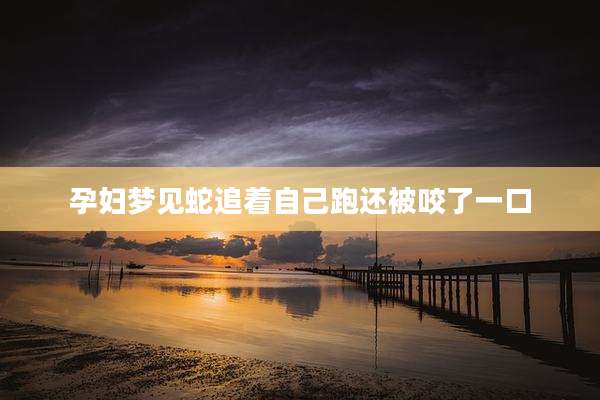 孕妇梦见蛇追着自己跑还被咬了一口