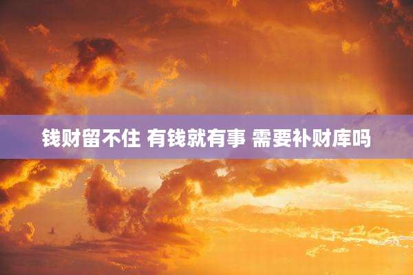 钱财留不住 有钱就有事 需要补财库吗