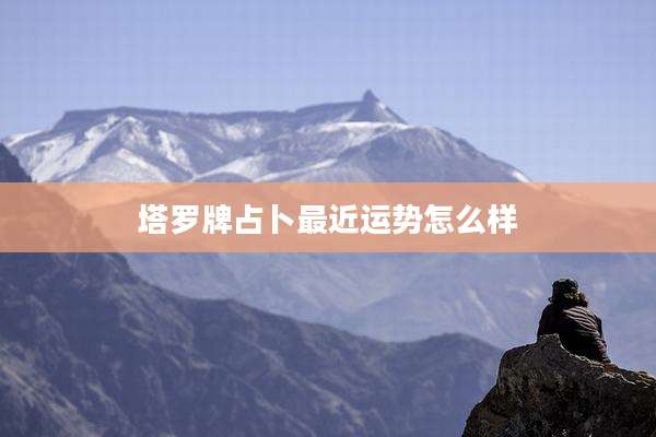 塔罗牌占卜最近运势怎么样