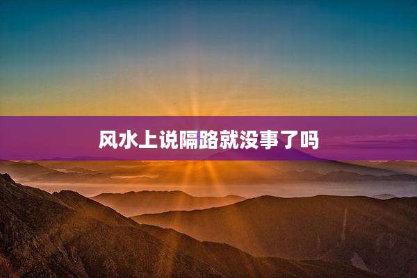 风水上说隔路就没事了吗