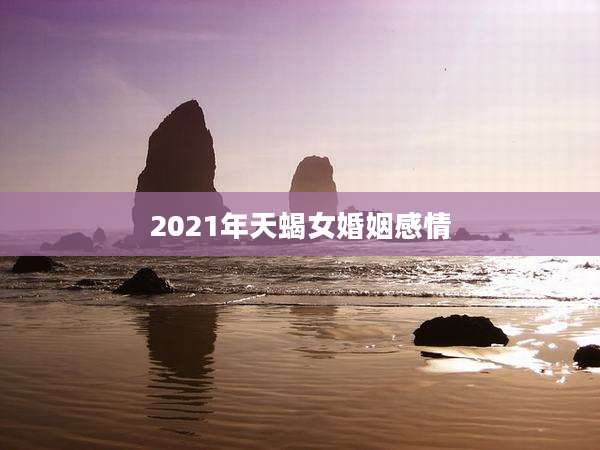 2021年天蝎女婚姻感情