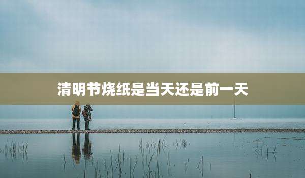 清明节烧纸是当天还是前一天