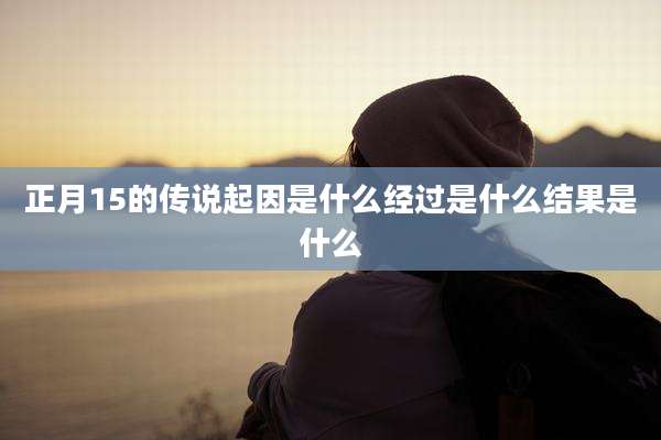 正月15的传说起因是什么经过是什么结果是什么