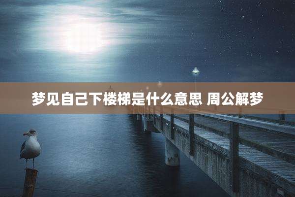 梦见自己下楼梯是什么意思 周公解梦