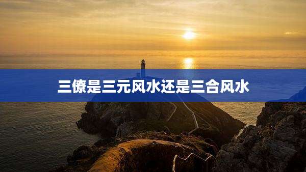 三僚是三元风水还是三合风水