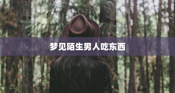 梦见陌生男人吃东西