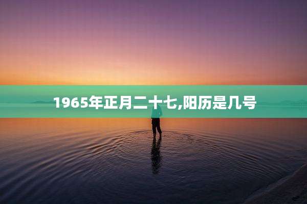 1965年正月二十七,阳历是几号