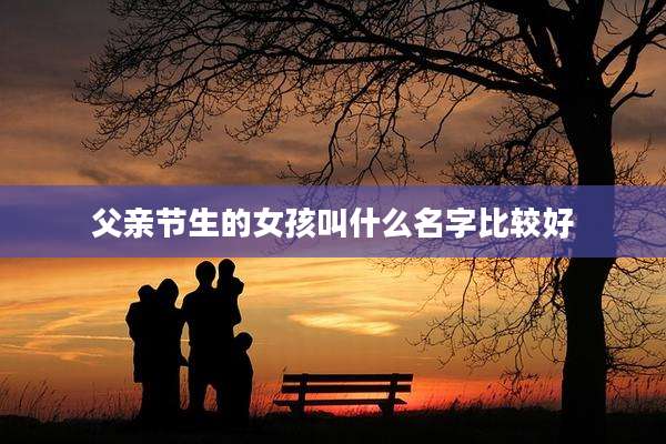 父亲节生的女孩叫什么名字比较好