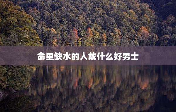 命里缺水的人戴什么好男士