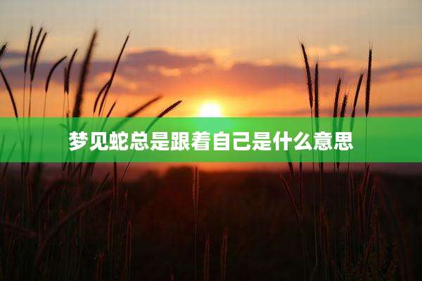 梦见蛇总是跟着自己是什么意思