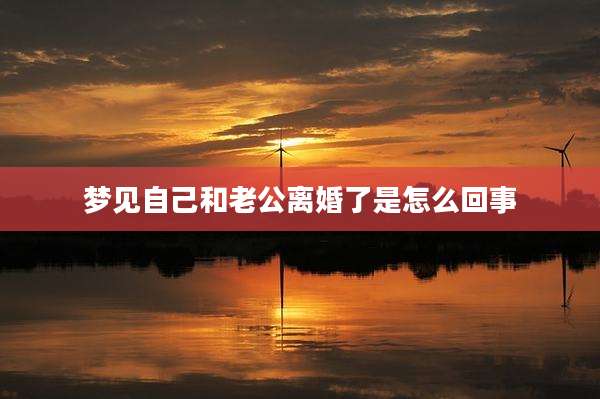 梦见自己和老公离婚了是怎么回事