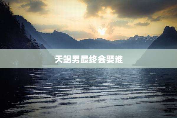 天蝎男最终会娶谁