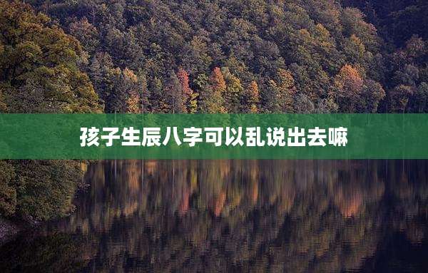 孩子生辰八字可以乱说出去嘛
