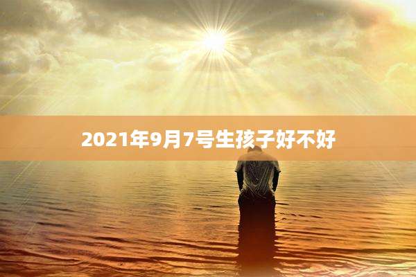 2021年9月7号生孩子好不好