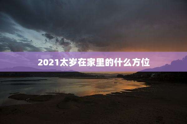 2021太岁在家里的什么方位