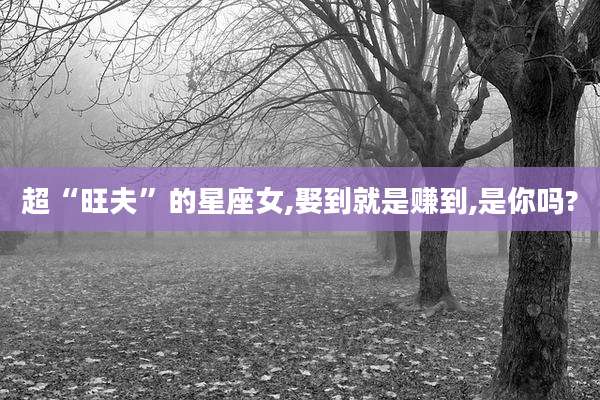 超“旺夫”的星座女,娶到就是赚到,是你吗?