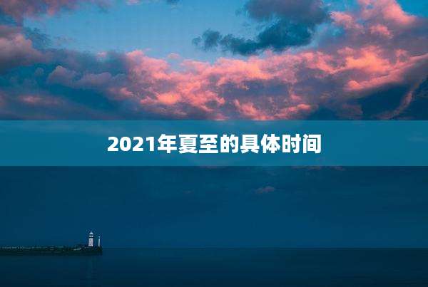2021年夏至的具体时间