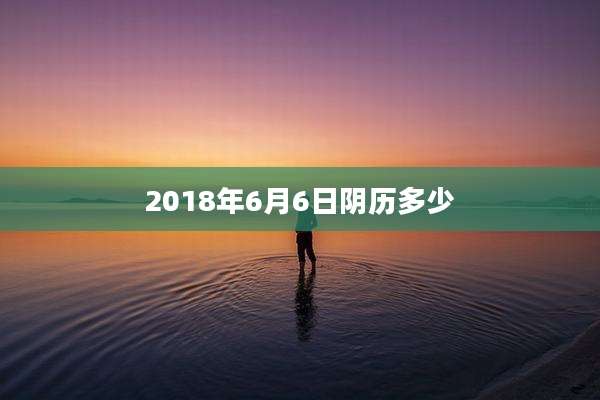 2018年6月6日阴历多少