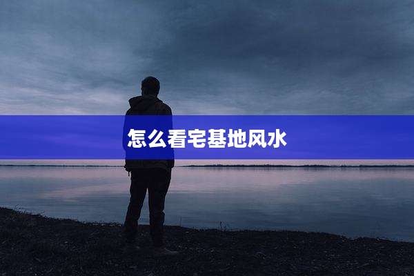 怎么看宅基地风水
