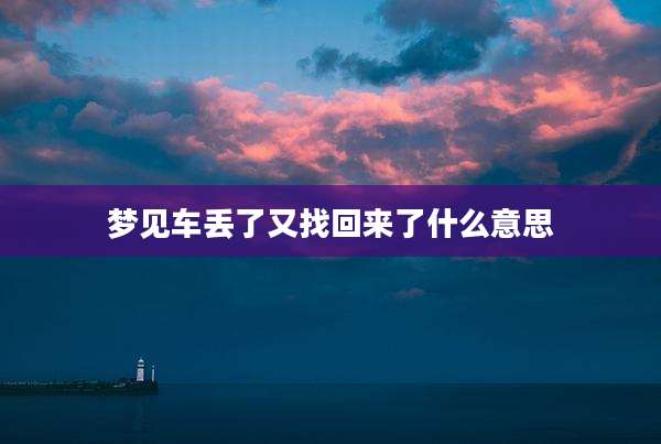 梦见车丢了又找回来了什么意思