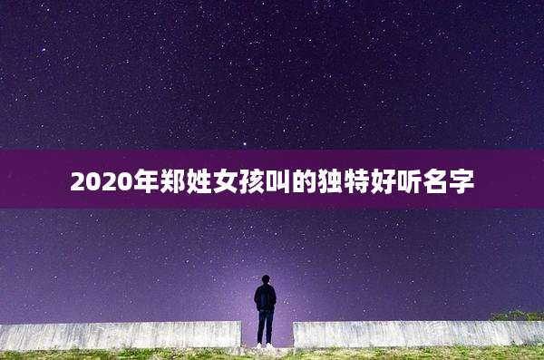2020年郑姓女孩叫的独特好听名字