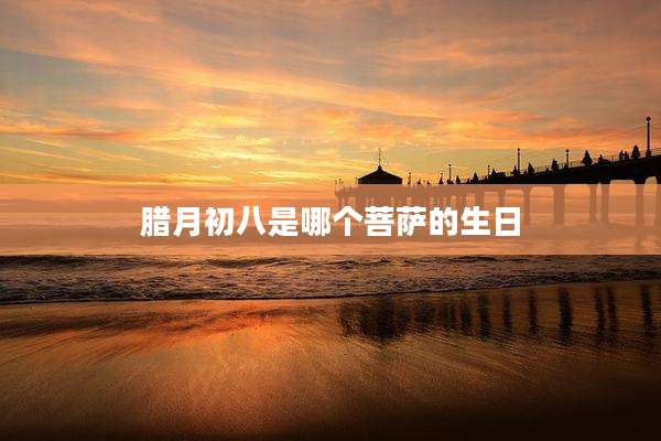 腊月初八是哪个菩萨的生日