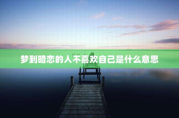 梦到暗恋的人不喜欢自己是什么意思