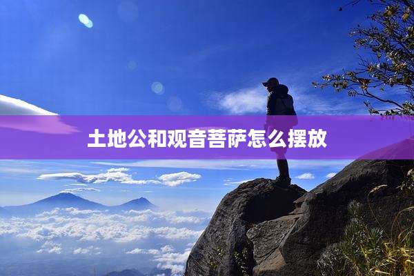 土地公和观音菩萨怎么摆放