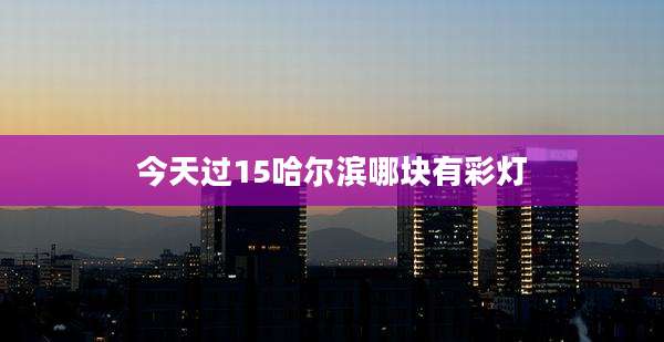 今天过15哈尔滨哪块有彩灯