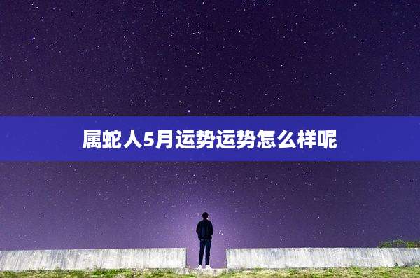 属蛇人5月运势运势怎么样呢