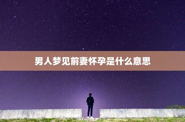 男人梦见前妻怀孕是什么意思