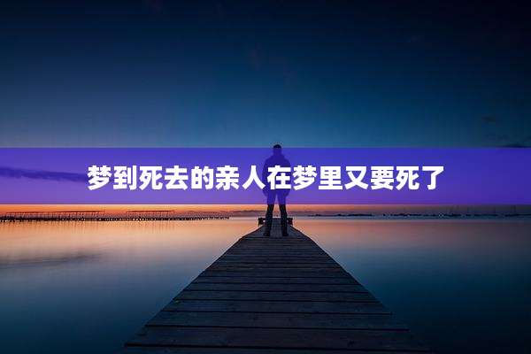 梦到死去的亲人在梦里又要死了