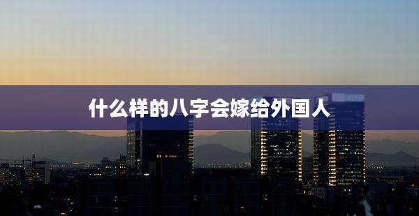 什么样的八字会嫁给外国人