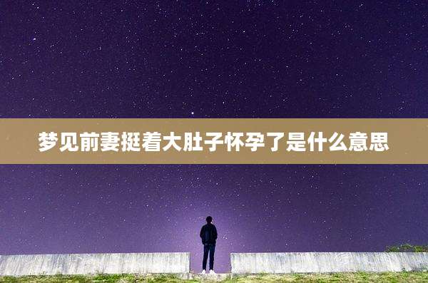 梦见前妻挺着大肚子怀孕了是什么意思
