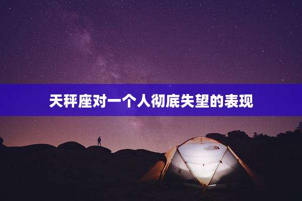天秤座对一个人彻底失望的表现