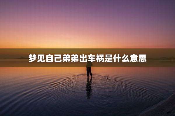 梦见自己弟弟出车祸是什么意思