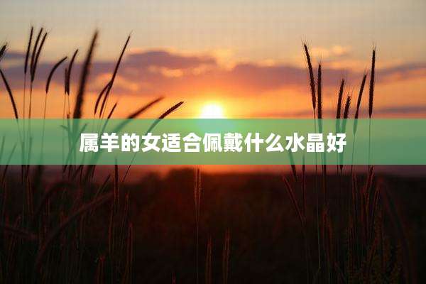 属羊的女适合佩戴什么水晶好