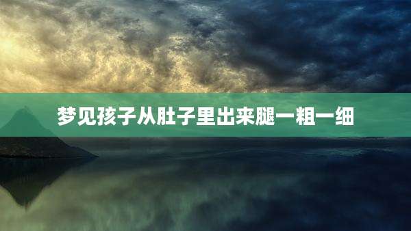 梦见孩子从肚子里出来腿一粗一细