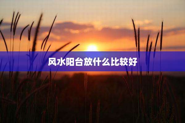 风水阳台放什么比较好
