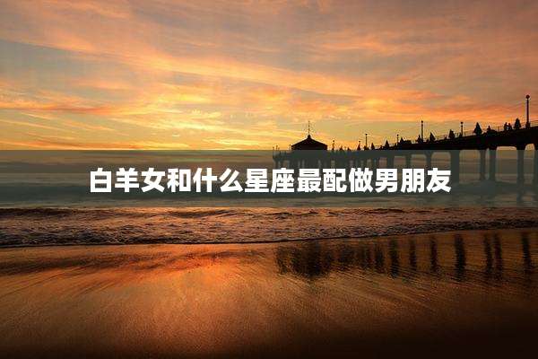 白羊女和什么星座最配做男朋友
