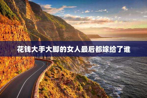 花钱大手大脚的女人最后都嫁给了谁
