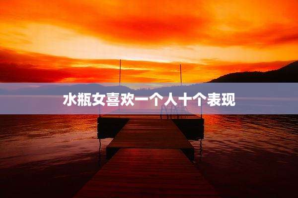 水瓶女喜欢一个人十个表现