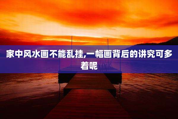 家中风水画不能乱挂,一幅画背后的讲究可多着呢