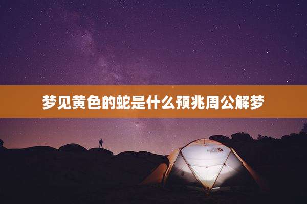 梦见黄色的蛇是什么预兆周公解梦