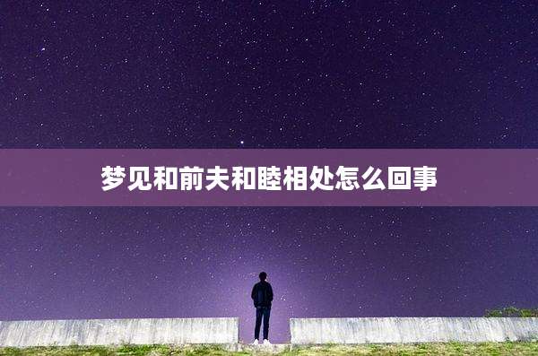 梦见和前夫和睦相处怎么回事