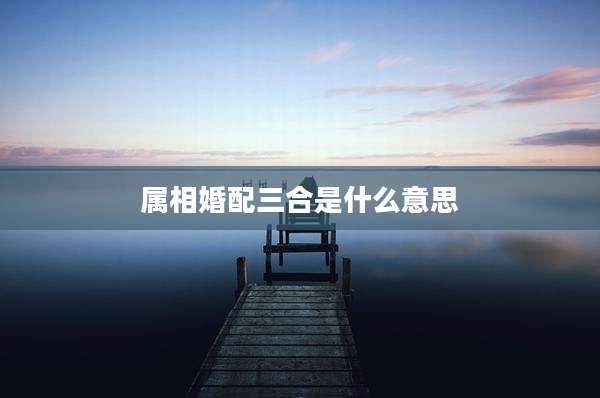 属相婚配三合是什么意思